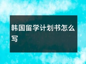 韓國(guó)留學(xué)計(jì)劃書怎么寫