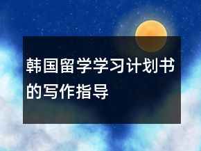 韓國(guó)留學(xué)學(xué)習(xí)計(jì)劃書的寫作指導(dǎo)