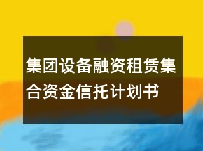 集團設(shè)備融資租賃集合資金信托計劃書