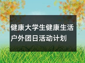 健康大學(xué)生健康生活戶外團(tuán)日活動(dòng)計(jì)劃書