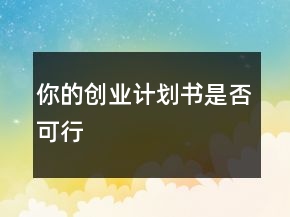 你的創(chuàng)業(yè)計劃書是否可行