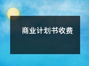 商業(yè)計(jì)劃書(shū)收費(fèi)