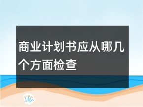 商業(yè)計(jì)劃書應(yīng)從哪幾個(gè)方面檢查