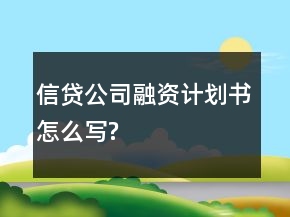 信貸公司融資計(jì)劃書(shū)怎么寫(xiě)?