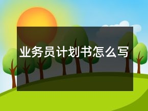 業(yè)務(wù)員計(jì)劃書怎么寫