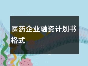 醫(yī)藥企業(yè)融資計(jì)劃書(shū)格式