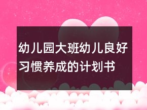 幼兒園大班幼兒良好習(xí)慣養(yǎng)成的計劃書