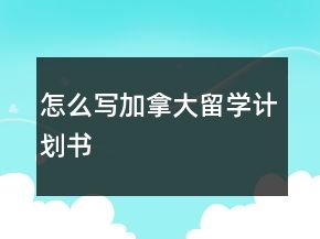 怎么寫加拿大留學(xué)計(jì)劃書