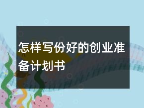 怎樣寫份好的創(chuàng)業(yè)準(zhǔn)備計(jì)劃書(shū)