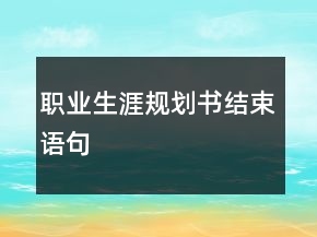 職業(yè)生涯規(guī)劃書結(jié)束語句