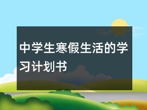 中學(xué)生寒假生活的學(xué)習(xí)計(jì)劃書(shū)