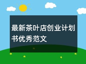 最新茶葉店創(chuàng)業(yè)計(jì)劃書(shū)優(yōu)秀范文