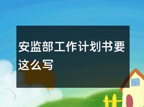 安監(jiān)部工作計(jì)劃書要這么寫