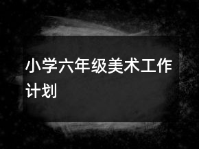 小學(xué)六年級美術(shù)工作計劃