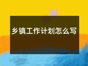 鄉(xiāng)鎮(zhèn)工作計劃怎么寫
