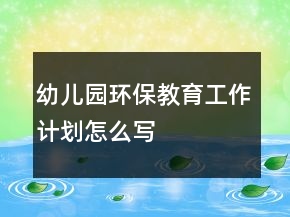 幼兒園環(huán)保教育工作計(jì)劃怎么寫