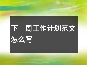 下一周工作計(jì)劃范文怎么寫