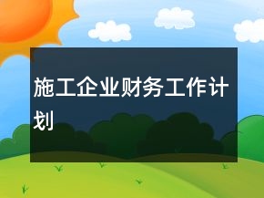施工企業(yè)財(cái)務(wù)工作計(jì)劃