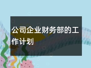 公司企業(yè)財(cái)務(wù)部的工作計(jì)劃