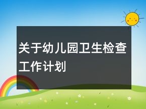 關(guān)于幼兒園衛(wèi)生檢查工作計劃