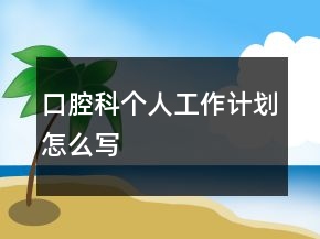 口腔科個人工作計劃怎么寫