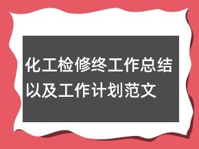 化工檢修終工作總結(jié)以及工作計(jì)劃范文精選