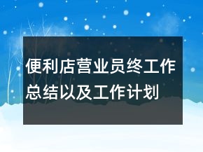 便利店?duì)I業(yè)員終工作總結(jié)以及工作計(jì)劃范文