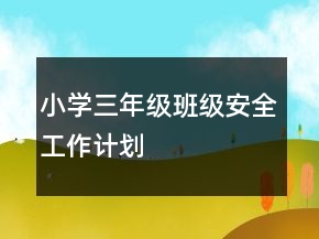 小學(xué)三年級(jí)班級(jí)安全工作計(jì)劃