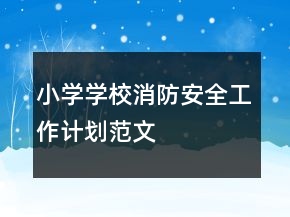 小學(xué)學(xué)校消防安全工作計(jì)劃范文