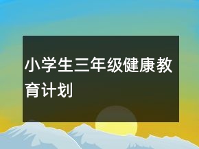 小學(xué)生三年級健康教育計劃
