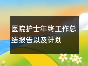 醫(yī)院護(hù)士年終工作總結(jié)報(bào)告以及計(jì)劃