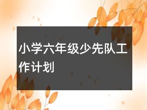 小學(xué)六年級(jí)少先隊(duì)工作計(jì)劃