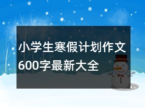 小學(xué)生寒假計劃作文600字最新大全