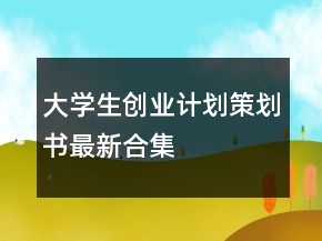大學生創(chuàng)業(yè)計劃策劃書最新合集