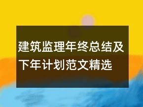 建筑監(jiān)理年終總結(jié)及下年計劃范文精選