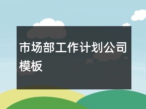 市場(chǎng)部工作計(jì)劃公司模板