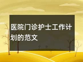醫(yī)院門診護(hù)士工作計劃的范文