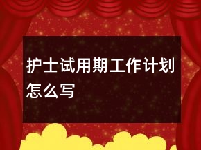 護(hù)士試用期工作計(jì)劃怎么寫(xiě)