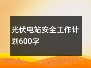 光伏電站安全工作計劃600字