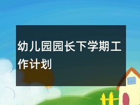 幼兒園園長(zhǎng)下學(xué)期工作計(jì)劃
