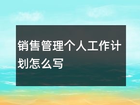 銷售管理個(gè)人工作計(jì)劃怎么寫