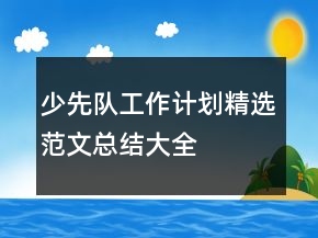 少先隊(duì)工作計(jì)劃精選范文總結(jié)大全