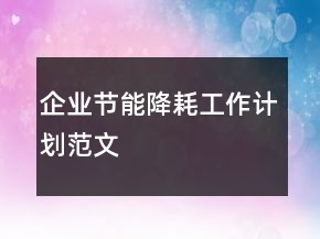 企業(yè)節(jié)能降耗工作計(jì)劃范文