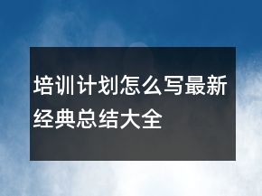 培訓(xùn)計劃怎么寫最新經(jīng)典總結(jié)大全