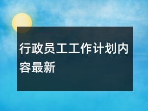 行政員工工作計(jì)劃內(nèi)容最新