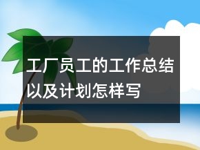 工廠員工的工作總結(jié)以及計(jì)劃怎樣寫