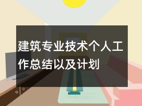 建筑專業(yè)技術(shù)個人工作總結(jié)以及計劃