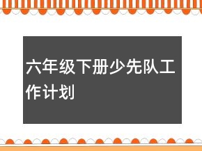 六年級下冊少先隊(duì)工作計劃