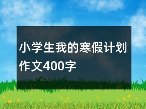 小學(xué)生我的寒假計(jì)劃作文400字