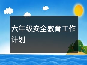 六年級(jí)安全教育工作計(jì)劃